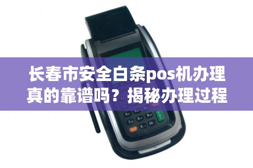 长春市安全白条pos机办理真的靠谱吗?揭秘办理过程中的5大陷阱!