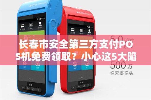 长春市安全第三方支付POS机免费领取?小心这5大陷阱!