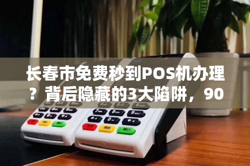 长春市免费秒到POS机办理?背后隐藏的3大陷阱,90%的人已中招!