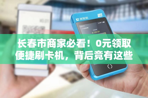 长春市商家必看!0元领取便捷刷卡机,背后竟有这些隐藏福利?