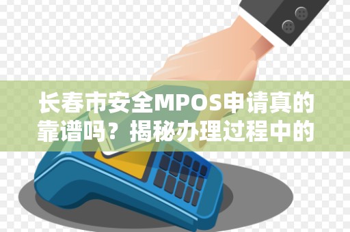 长春市安全MPOS申请真的靠谱吗?揭秘办理过程中的5大陷阱!