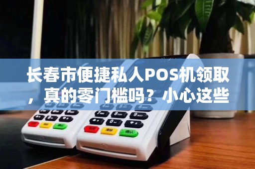长春市便捷私人POS机领取,真的零门槛吗?小心这些隐藏陷阱!