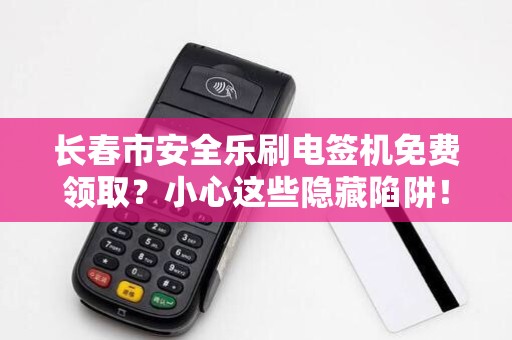 长春市安全乐刷电签机免费领取?小心这些隐藏陷阱!