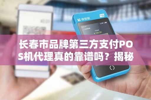长春市品牌第三方支付POS机代理真的靠谱吗?揭秘行业潜规则与避坑指南!