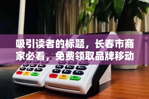 吸引读者的标题,长春市商家必看,免费领取品牌移动POS机,背后竟有这些‘隐藏福利’