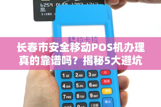 长春市安全移动POS机办理真的靠谱吗?揭秘5大避坑指南!