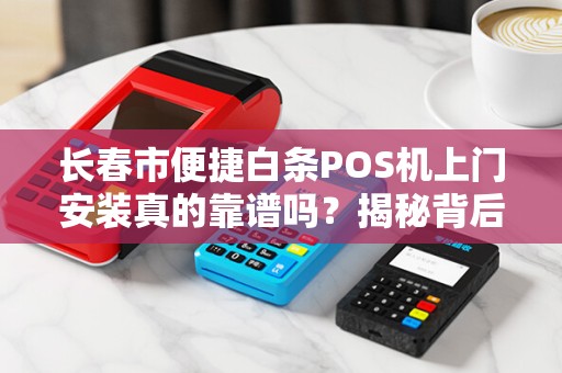 长春市便捷白条POS机上门安装真的靠谱吗?揭秘背后隐藏的3大风险!