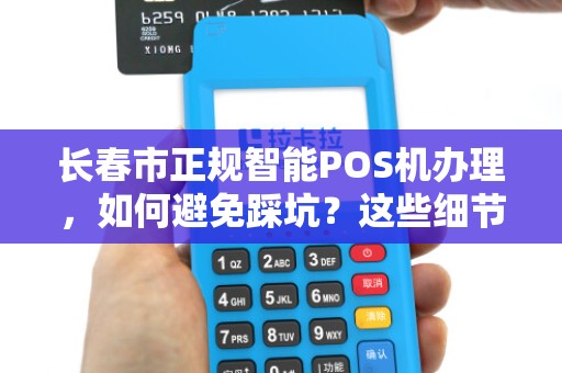 长春市正规智能POS机办理,如何避免踩坑?这些细节商家必看!