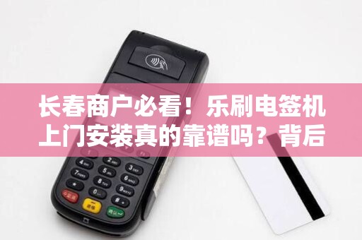 长春商户必看!乐刷电签机上门安装真的靠谱吗?背后竟藏这些猫腻?