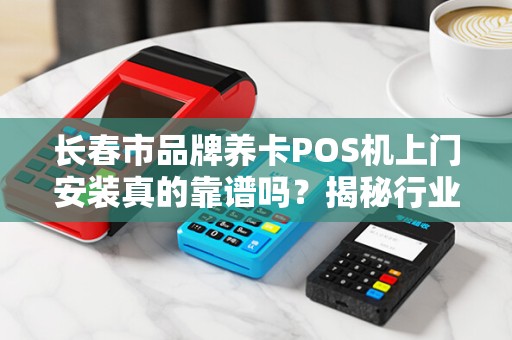 长春市品牌养卡POS机上门安装真的靠谱吗?揭秘行业内幕与避坑指南!
