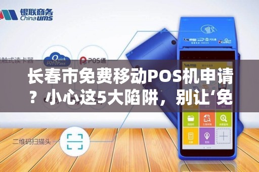 长春市免费移动POS机申请?小心这5大陷阱,别让‘免费’坑了你! 长春市免费移动POS机申请?小心这5大陷阱,别让‘免费’坑了你!