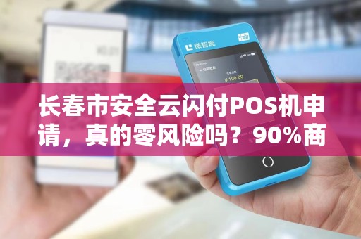 长春市安全云闪付POS机申请,真的零风险吗?90%商家忽略的3大隐患! 长春市安全云闪付POS机申请,真的零风险吗?90%商家忽略的3大隐患!