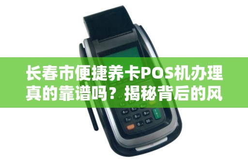 长春市便捷养卡POS机办理真的靠谱吗？揭秘背后的风险与真相！