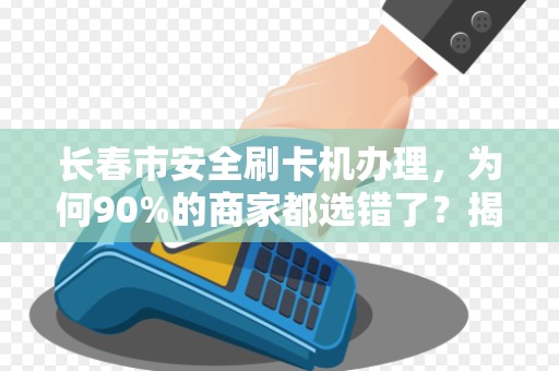 长春市安全刷卡机办理,为何90%的商家都选错了?揭秘3大隐藏陷阱! 长春市安全刷卡机办理,为何90%的商家都选错了?揭秘3大隐藏陷阱!