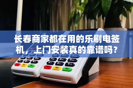 长春商家都在用的乐刷电签机，上门安装真的靠谱吗？揭秘背后三大陷阱！