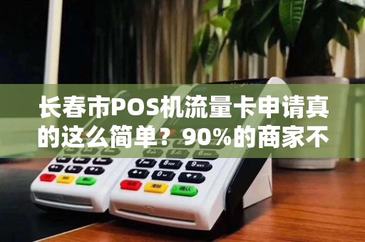 长春市POS机流量卡申请真的这么简单？90%的商家不知道的3个隐藏陷阱！