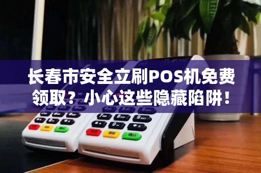 长春市安全立刷POS机免费领取?小心这些隐藏陷阱! 长春市安全立刷POS机免费领取?小心这些隐藏陷阱!