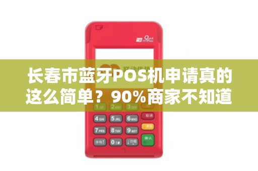 长春市蓝牙POS机申请真的这么简单？90%商家不知道的3大陷阱！