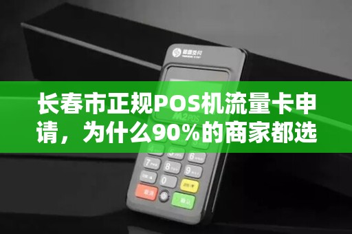 长春市正规POS机流量卡申请，为什么90%的商家都选错了？