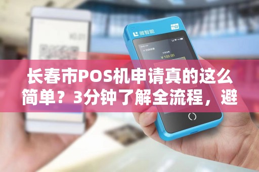 长春市POS机申请真的这么简单?3分钟了解全流程,避免踩坑! 长春市POS机申请真的这么简单?3分钟了解全流程,避免踩坑!