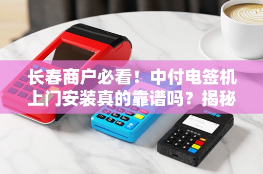 长春商户必看!中付电签机上门安装真的靠谱吗?揭秘背后隐藏的5大陷阱! 长春商户必看!中付电签机上门安装真的靠谱吗?揭秘背后隐藏的5大陷阱!