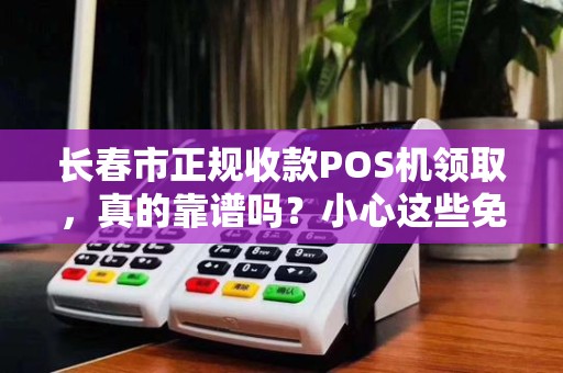 长春市正规收款POS机领取，真的靠谱吗？小心这些免费陷阱！