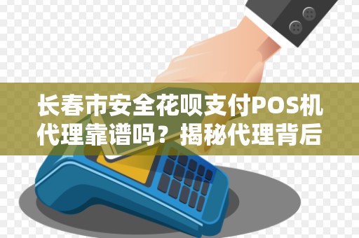 长春市安全花呗支付POS机代理靠谱吗?揭秘代理背后的5大陷阱与3个避坑指南! 长春市安全花呗支付POS机代理靠谱吗?揭秘代理背后的5大陷阱与3个避坑指南!