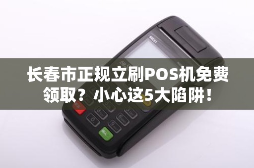 长春市正规立刷POS机免费领取?小心这5大陷阱! 长春市正规立刷POS机免费领取?小心这5大陷阱!