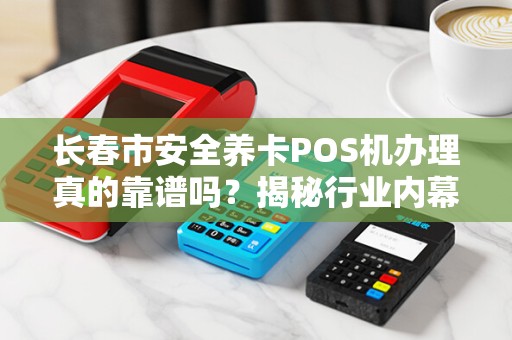 长春市安全养卡POS机办理真的靠谱吗?揭秘行业内幕与避坑指南! 长春市安全养卡POS机办理真的靠谱吗?揭秘行业内幕与避坑指南!