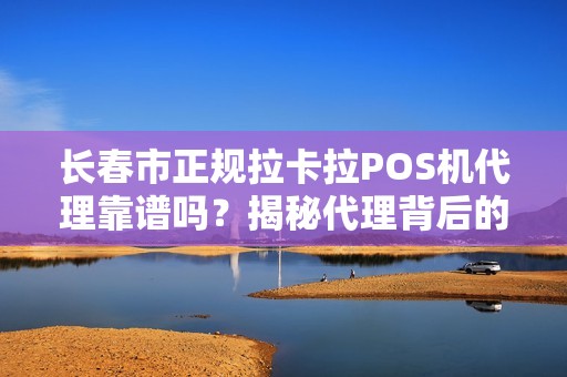 长春市正规拉卡拉POS机代理靠谱吗?揭秘代理背后的5大陷阱与避坑指南! 长春市正规拉卡拉POS机代理靠谱吗?揭秘代理背后的5大陷阱与避坑指南!