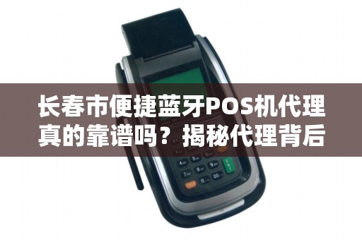 长春市便捷蓝牙POS机代理真的靠谱吗?揭秘代理背后的5大风险与机遇! 长春市便捷蓝牙POS机代理真的靠谱吗?揭秘代理背后的5大风险与机遇!