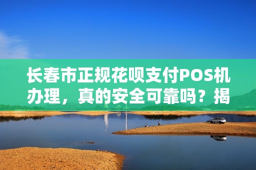 长春市正规花呗支付POS机办理,真的安全可靠吗?揭秘行业内幕! 长春市正规花呗支付POS机办理,真的安全可靠吗?揭秘行业内幕!