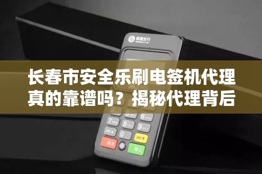 长春市安全乐刷电签机代理真的靠谱吗？揭秘代理背后的5大风险与机遇！