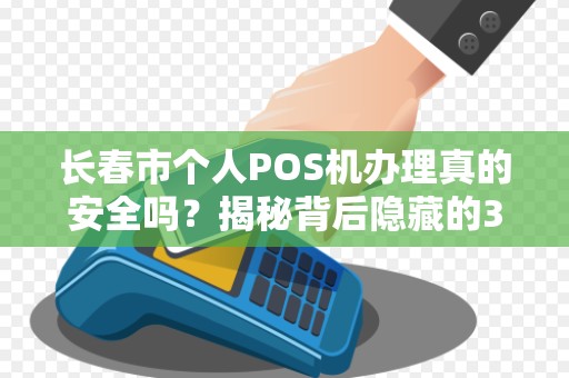 长春市个人POS机办理真的安全吗?揭秘背后隐藏的3大风险! 长春市个人POS机办理真的安全吗?揭秘背后隐藏的3大风险!