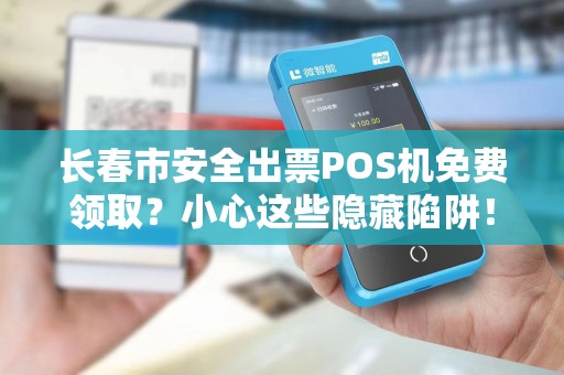 长春市安全出票POS机免费领取?小心这些隐藏陷阱! 长春市安全出票POS机免费领取?小心这些隐藏陷阱!