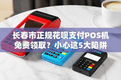 长春市正规花呗支付POS机免费领取？小心这5大陷阱！