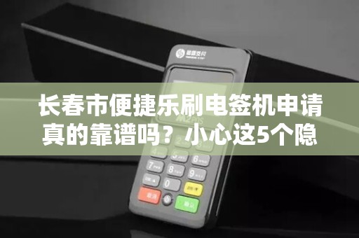 长春市便捷乐刷电签机申请真的靠谱吗?小心这5个隐藏陷阱! 长春市便捷乐刷电签机申请真的靠谱吗?小心这5个隐藏陷阱!