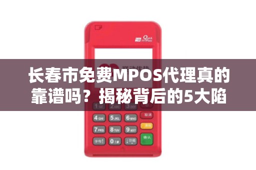 长春市免费MPOS代理真的靠谱吗?揭秘背后的5大陷阱与3个真实赚钱机会! 长春市免费MPOS代理真的靠谱吗?揭秘背后的5大陷阱与3个真实赚钱机会!