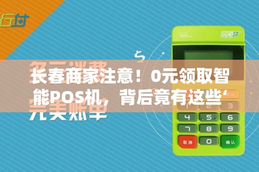 长春商家注意！0元领取智能POS机，背后竟有这些‘隐形福利’