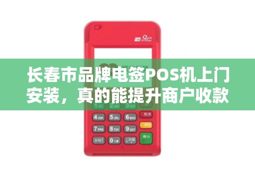 长春市品牌电签POS机上门安装,真的能提升商户收款效率吗? 长春市品牌电签POS机上门安装,真的能提升商户收款效率吗?