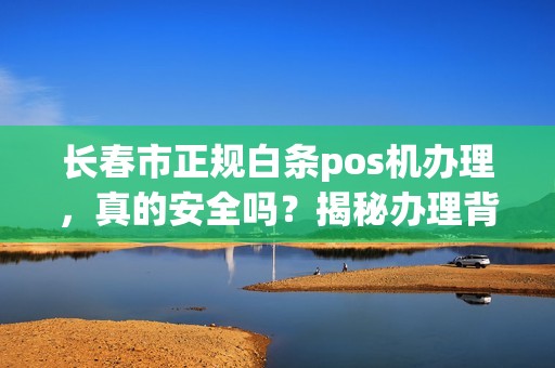 长春市正规白条pos机办理，真的安全吗？揭秘办理背后的5大陷阱！