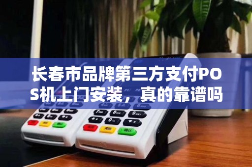长春市品牌第三方支付POS机上门安装，真的靠谱吗？揭秘背后3大隐藏风险！
