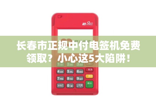 长春市正规中付电签机免费领取?小心这5大陷阱! 长春市正规中付电签机免费领取?小心这5大陷阱!