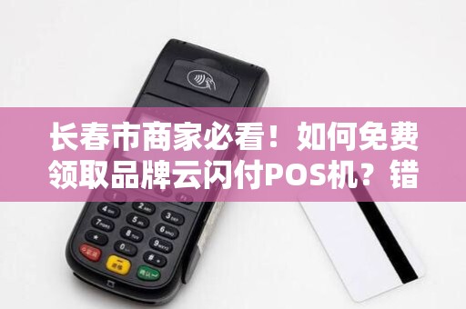 长春市商家必看!如何免费领取品牌云闪付POS机?错过可能损失大客户! 长春市商家必看!如何免费领取品牌云闪付POS机?错过可能损失大客户!