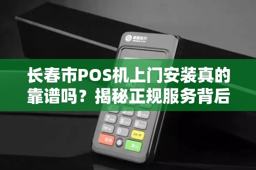 长春市POS机上门安装真的靠谱吗？揭秘正规服务背后的5大陷阱！