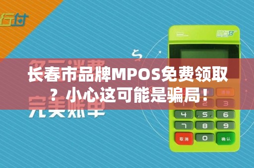 长春市品牌MPOS免费领取？小心这可能是骗局！