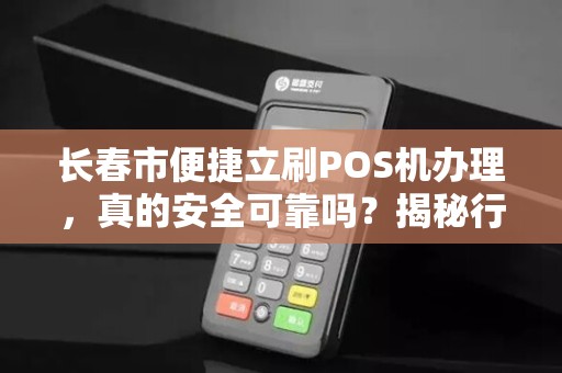 长春市便捷立刷POS机办理，真的安全可靠吗？揭秘行业内幕！