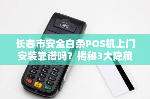 长春市安全白条POS机上门安装靠谱吗？揭秘3大隐藏风险与避坑指南！