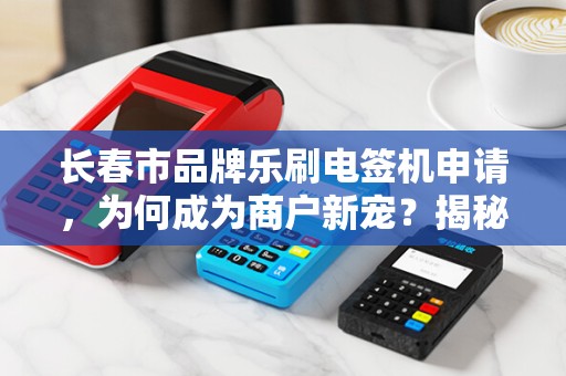 长春市品牌乐刷电签机申请,为何成为商户新宠?揭秘背后三大优势! 长春市品牌乐刷电签机申请,为何成为商户新宠?揭秘背后三大优势!