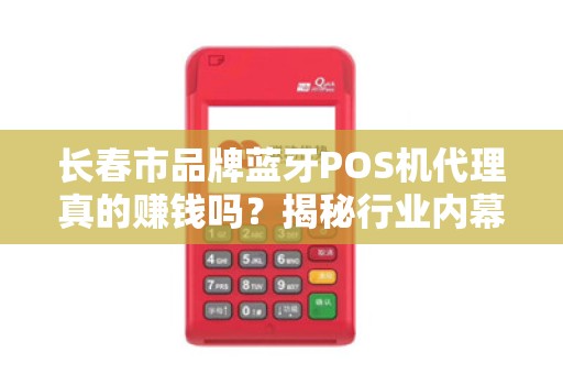 长春市品牌蓝牙POS机代理真的赚钱吗?揭秘行业内幕与避坑指南! 长春市品牌蓝牙POS机代理真的赚钱吗?揭秘行业内幕与避坑指南!
